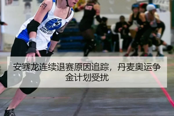安赛龙连续退赛原因追踪，丹麦奥运争金计划受扰