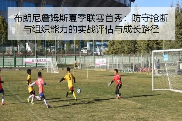 布朗尼詹姆斯夏季联赛首秀：防守抢断与组织能力的实战评估与成长路径